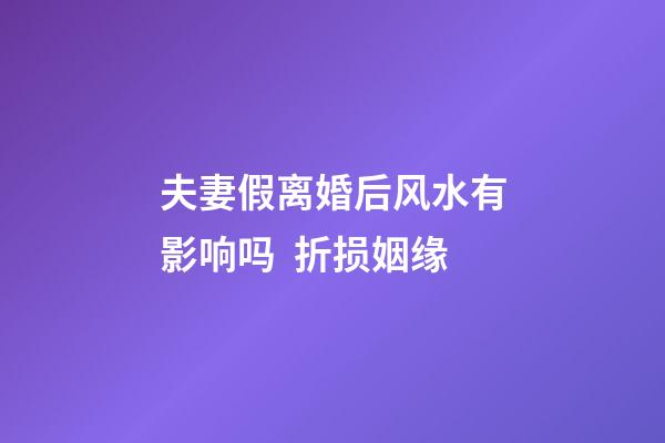 夫妻假离婚后风水有影响吗  折损姻缘